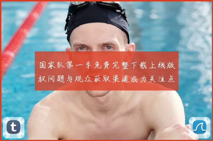 国家队第一季免费完整下载上线版权问题与观众获取渠道成为关注点