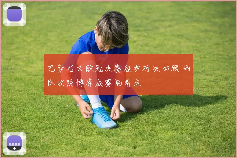 巴萨尤文欧冠决赛经典对决回顾 两队攻防博弈成赛场看点