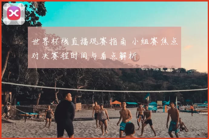 世界杯线直播观赛指南 小组赛焦点对决赛程时间与看点解析