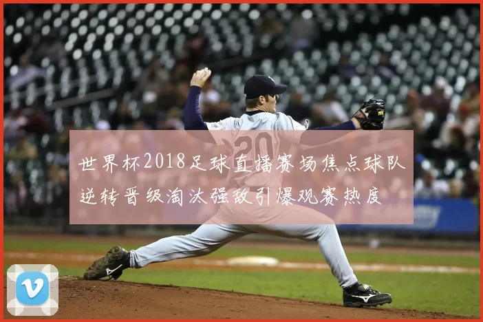 世界杯2018足球直播赛场焦点球队逆转晋级淘汰强敌引爆观赛热度