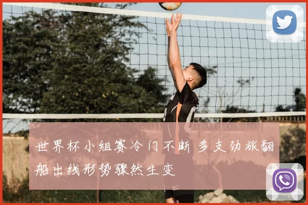 世界杯小组赛冷门不断 多支劲旅翻船出线形势骤然生变