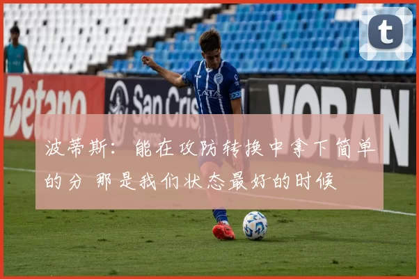 波蒂斯：能在攻防转换中拿下简单的分 那是我们状态最好的时候