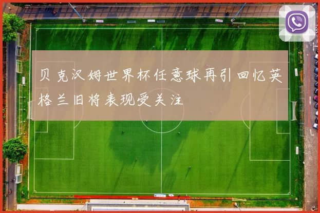 贝克汉姆世界杯任意球再引回忆英格兰旧将表现受关注