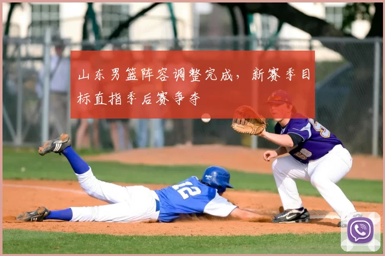 山东男篮阵容调整完成，新赛季目标直指季后赛争夺