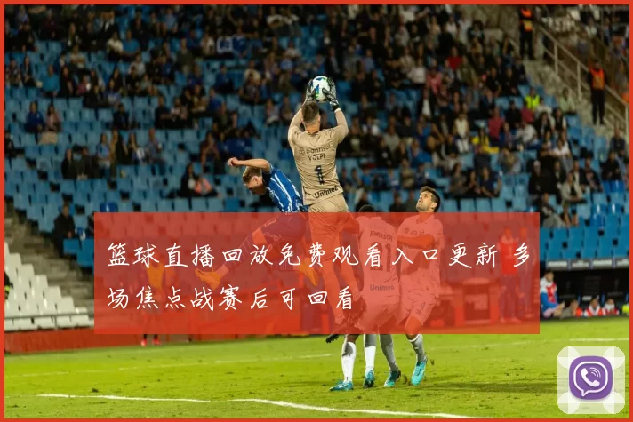 篮球直播回放免费观看入口更新 多场焦点战赛后可回看