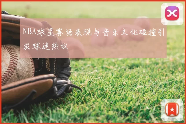 NBA球星赛场表现与音乐文化碰撞引发球迷热议