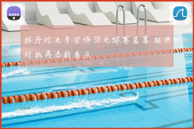林丹对决李宗伟羽毛球赛落幕 经典对抗再添新看点