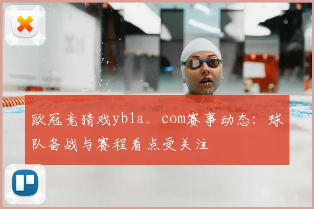 欧冠竞猜戏yb1a。com赛事动态：球队备战与赛程看点受关注