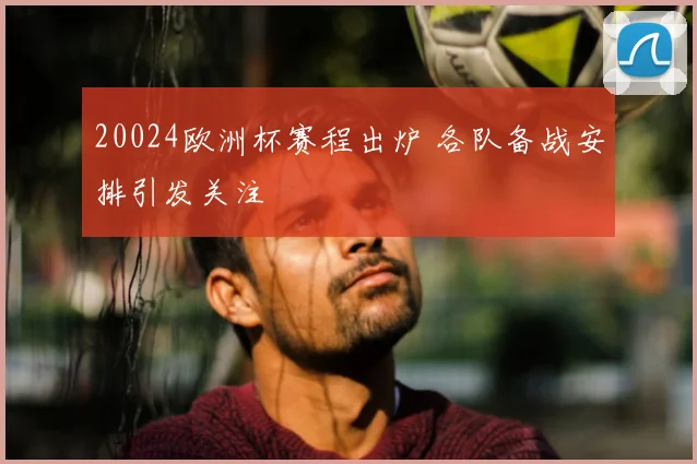 20024欧洲杯赛程出炉 各队备战安排引发关注