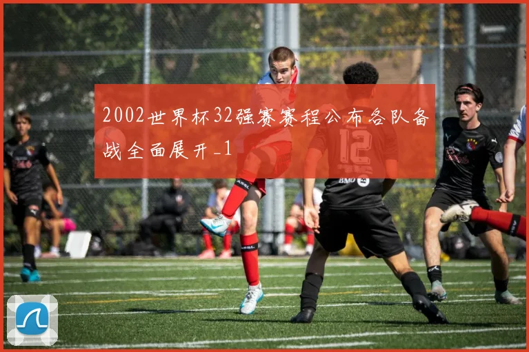 2002世界杯32强赛赛程公布各队备战全面展开_1
