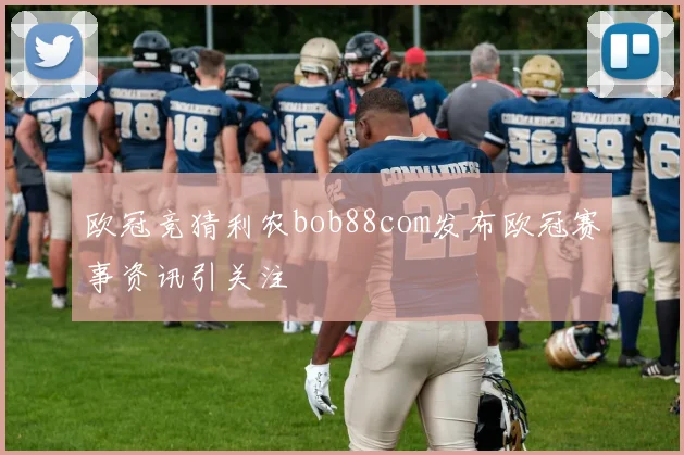 欧冠竞猜利农bob88com发布欧冠赛事资讯引关注