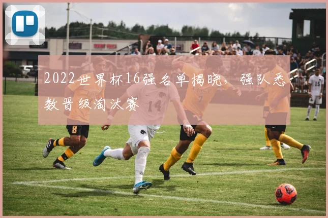 2022世界杯16强名单揭晓，强队悉数晋级淘汰赛