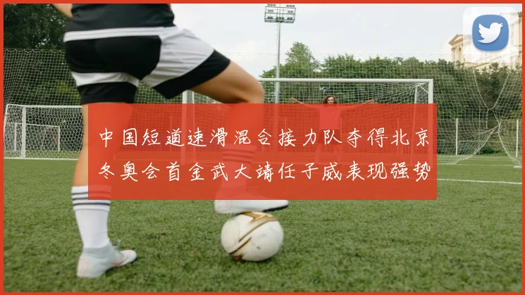 中国短道速滑混合接力队夺得北京冬奥会首金武大靖任子威表现强势