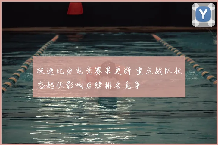 极速比分电竞赛果更新 重点战队状态起伏影响后续排名竞争