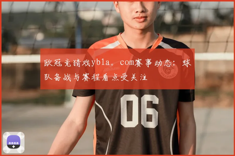 欧冠竞猜戏yb1a。com赛事动态：球队备战与赛程看点受关注
