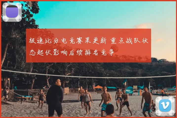 极速比分电竞赛果更新 重点战队状态起伏影响后续排名竞争