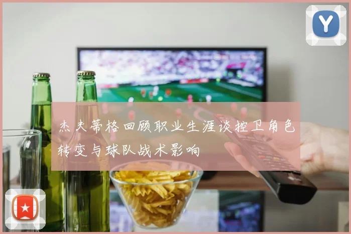 杰夫蒂格回顾职业生涯谈控卫角色转变与球队战术影响