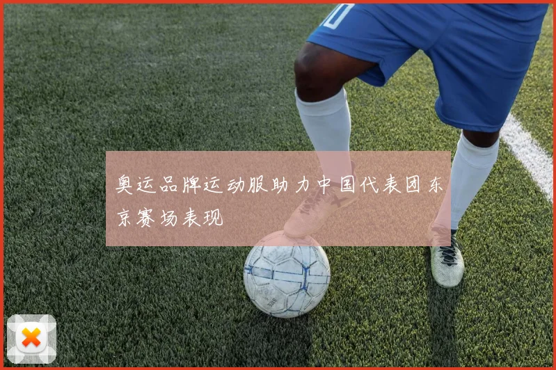 奥运品牌运动服助力中国代表团东京赛场表现